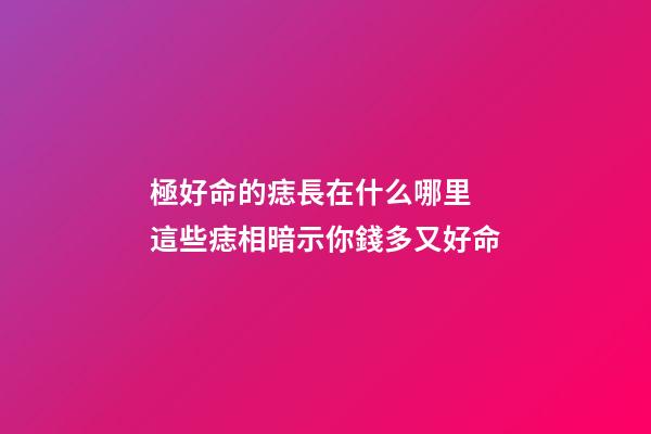 極好命的痣長在什么哪里 這些痣相暗示你錢多又好命